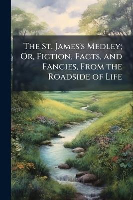 The St. James's Medley; Or, Fiction, Facts, and Fancies, From the Roadside of Life - Anonymous - cover