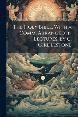 The Holy Bible, With a Comm. Arranged in Lectures, by C. Girdlestone - Anonymous - cover