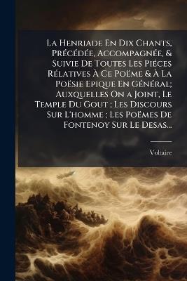 La Henriade En Dix Chants, Précédée, Accompagnée, & Suivie De Toutes Les Piéces Rélatives À Ce Poëme & À La Poësie Epique En Général; Auxquelles On a Joint, Le Temple Du Gout; Les Discours Sur L'homme; Les Poëmes De Fontenoy Sur Le Desas... - Voltaire - cover