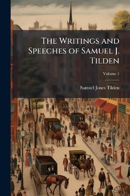 The Writings and Speeches of Samuel J. Tilden; Volume 1 - Samuel Jones Tilden - cover