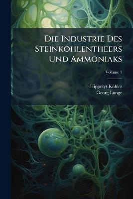 Die Industrie Des Steinkohlentheers Und Ammoniaks; Volume 1 - Hippolyt Köhler,Georg Lunge - cover