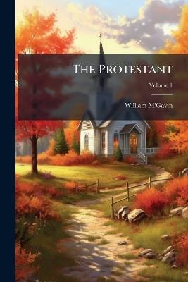 The Protestant: Essays On the Principal Points of Controversy Between the Church of Rome and the Reformed; Volume 1 - William M'Gavin - cover