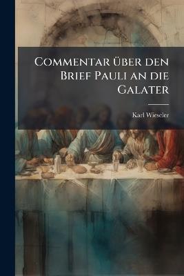 Commentar über den Brief Pauli an die Galater: Mit besonderer Rücksicht auf die Lehre und Geschichte des Apostels. - Karl Wieseler - cover