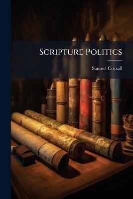 Scripture Politics: Being a View of the Original Constitution, and Subsequent Revolutions, in the Government Religious and Civil, ... by Samuel Croxall, - Samuel Croxall - cover