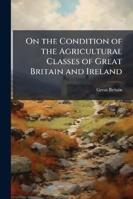 On the Condition of the Agricultural Classes of Great Britain and Ireland - Great Britain - cover