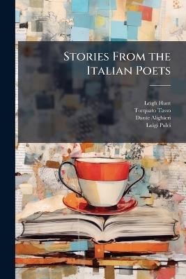 Stories From the Italian Poets: ... With Critical Notices of the Life and Genius of the Authors - Leigh Hunt,Torquato Tasso,Dante Alighieri - cover