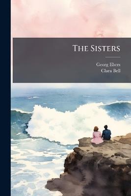 The Sisters: A Romance - Georg Ebers,Clara Bell - cover