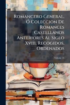 Romancero General. Ó Coleccion De Romances Castellanos Anteriores Al Siglo Xviii, Recogidos, Ordenados; Volume 16 - Anonymous - cover