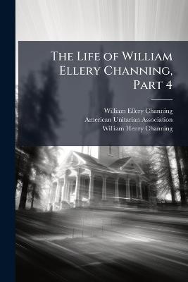 The Life of William Ellery Channing, Part 4 - William Ellery Channing,William Henry Channing - cover