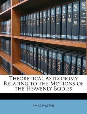 Theoretical Astronomy Relating to the Motions of the Heavenly Bodies - James Watson - cover