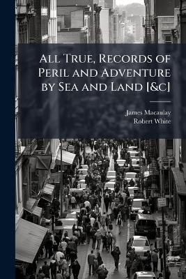 All True, Records of Peril and Adventure by Sea and Land [&c] - James Macaulay,Robert White - cover