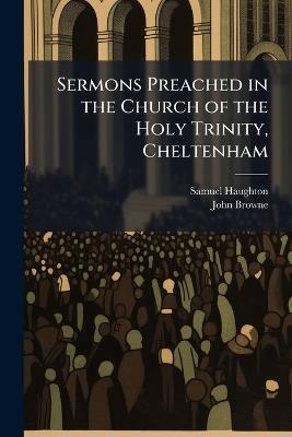 Sermons Preached in the Church of the Holy Trinity, Cheltenham - Samuel Haughton,John Browne - cover