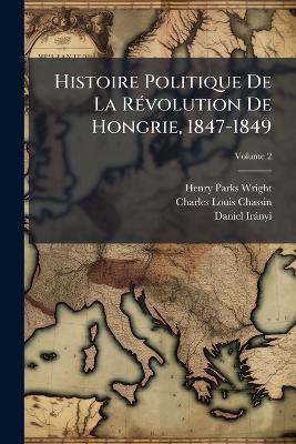 Histoire Politique De La Révolution De Hongrie, 1847-1849; Volume 2 - Henry Parks Wright,Charles-Louis Chassin,Daniel Irányi - cover