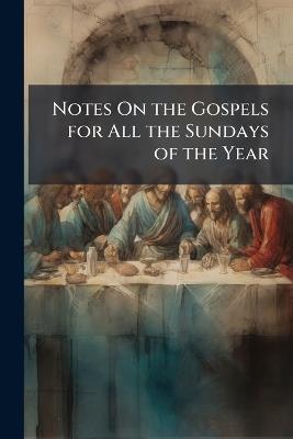Notes On the Gospels for All the Sundays of the Year - Anonymous - cover