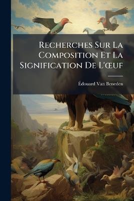 Recherches Sur La Composition Et La Signification De L'oeuf: Basées Sur L'étude De Son Mode De Formation Et Des Premiers Phénomènes Embryonnaires (Mammifères, Oiseaux, Crustacés, Vers). - Édouard Van Beneden - cover