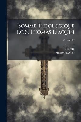 Somme Théologique De S. Thomas D'aquin; Volume 13 - Thomas,François Lachat - cover