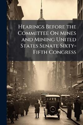Hearings Before the Committee On Mines and Mining United States Senate Sixty-Fifth Congress - Anonymous - cover