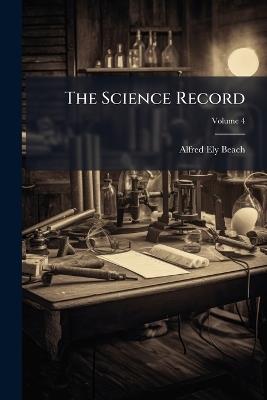 The Science Record: A Compendium of Scientific Progress and Discovery, Volume 1; Volume 4 - Alfred Ely Beach - cover