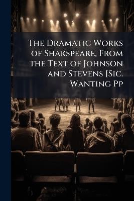 The Dramatic Works of Shakspeare, From the Text of Johnson and Stevens [Sic. Wanting Pp - William Anonymous - cover
