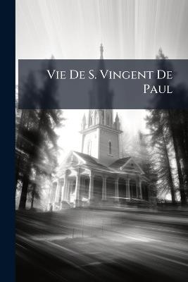 Vie De S. Vingent De Paul: Instituteur Et Premier Supérieur Général De La Congrégation De La Mission - Anonymous - cover