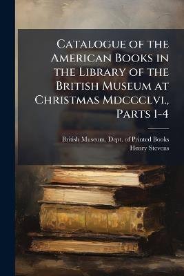 Catalogue of the American Books in the Library of the British Museum at Christmas Mdccclvi., Parts 1-4 - Henry Stevens - cover