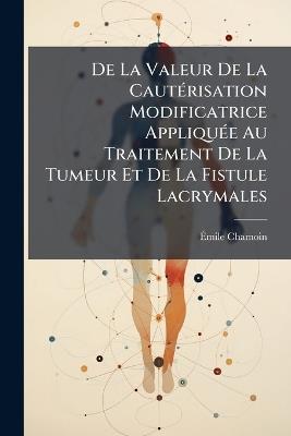 De La Valeur De La Cautérisation Modificatrice Appliquée Au Traitement De La Tumeur Et De La Fistule Lacrymales - Émile Chamoin - cover