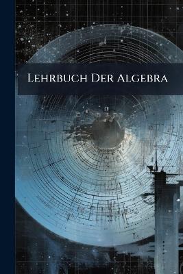 Lehrbuch Der Algebra: Bd. Die Grundlagen. Die Wurzeln. Algebraische Grössen - Anonymous - cover