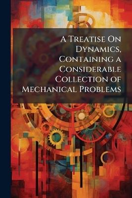 A Treatise on Dynamics, Containing a Considerable Collection of Mechanical Problems - William Whewell - cover