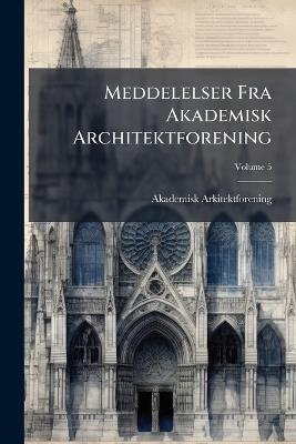 Meddelelser Fra Akademisk Architektforening; Volume 5 - Akademisk Arkitektforening - cover