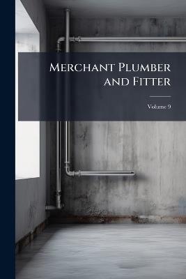 Merchant Plumber and Fitter: Devoted to Plumbing, Heating, Ventilating, Lighting and Vacuum Cleaning; Volume 9 - Anonymous - cover