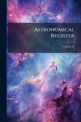 Astronomical Register: A Medium of Communication for Amateur Observers and All Others Interested in the Science of Astronomy; Volume 22 - Anonymous - cover