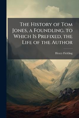 The History of Tom Jones, a Foundling. to Which Is Prefixed, the Life of the Author - Henry Fielding - cover