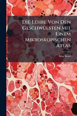 Die Lehre Von Den Geschwülsten Mit Einem Mikroskopischen Atlas - Max Borst - cover