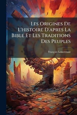 Les Origines De L'histoire D'apres La Bible Et Les Traditions Des Peuples: Orientaux - François Lenormant - cover