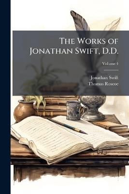 The Works of Jonathan Swift, D.D.: With Copious Notes and Additions and a Memoir of the Author; Volume 4 - Jonathan Swift,Thomas Roscoe - cover