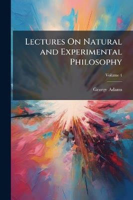Lectures On Natural and Experimental Philosophy; Volume 4 - George Adams - cover