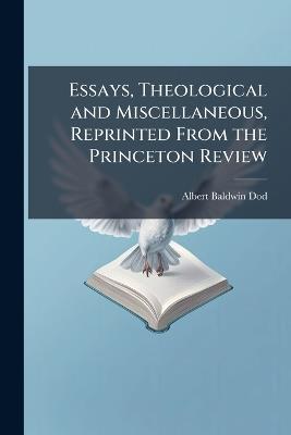 Essays, Theological and Miscellaneous, Reprinted From the Princeton Review: Second Series. Including the Contributions of the Late Rev. Albert B. Dod, Part 4 - Albert Baldwin Dod - cover