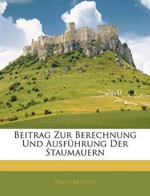 Beitrag Zur Berechnung Und Ausführung Der Staumauern - Franz Kreuter - cover