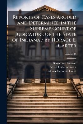 Reports of Cases Argued and Determined in the Supreme Court of Judicature of the State of Indiana / By Horace E. Carter, Volume 31 - Benjamin Harrison,Albert Gallatin Porter - cover