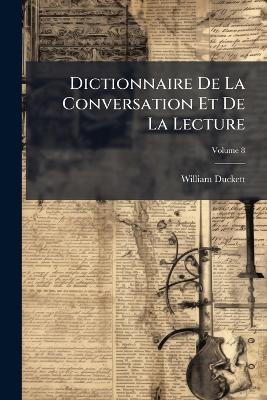 Dictionnaire De La Conversation Et De La Lecture: Inventaire Raisonné Des Notions Générale Les Plus Indispensable À Tous; Volume 8 - William Duckett - cover