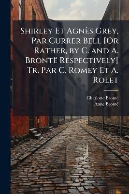 Shirley Et Agnès Grey, Par Currer Bell [Or Rather, by C. and A. Brontë Respectively] Tr. Par C. Romey Et A. Rolet - Charlotte Brontë,Anne Brontë - cover