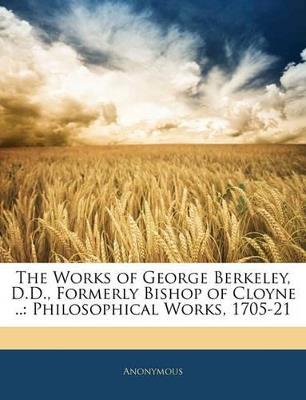 The Works of George Berkeley, D.D., Formerly Bishop of Cloyne ..: Philosophical Works, 1705-21 - Anonymous - cover
