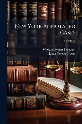 New York Annotated Cases: Selected From the Current Decisions of the New York Courts ...; Volume 11 - Wayland Everett Benjamin,James Gereau Greene - cover