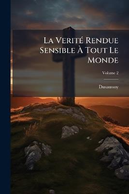 La Verité Rendue Sensible À Tout Le Monde: Sur Les Contestations Dont L'église Est Agitée, & En Particulier Sur La Constitution Unigenitus; Volume 2 - ] [Dusaussoy - cover