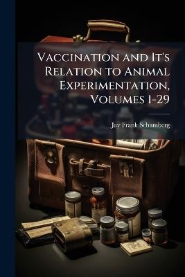Vaccination and It's Relation to Animal Experimentation, Volumes 1-29 - Jay Frank Schamberg - cover