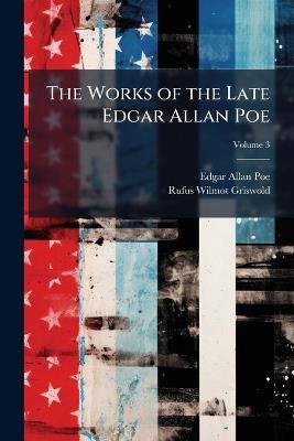 The Works of the Late Edgar Allan Poe; Volume 3 - Edgar Allan Poe,Rufus W Griswold - cover