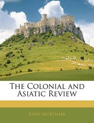 The Colonial and Asiatic Review - John Mortimer - cover