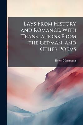 Lays From History and Romance. With Translations From the German, and Other Poems - Helen MacGregor - cover