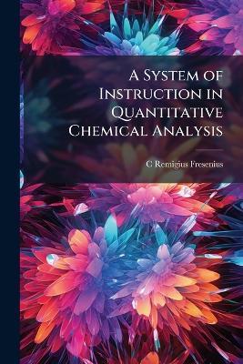 A System of Instruction in Quantitative Chemical Analysis: From the Last English and German Editions - C Remigius Fresenius - cover