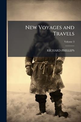 New Voyages and Travels: Consisting of Originals, Translations, and Abridgements; Volume 3 - Richard Phillips - cover